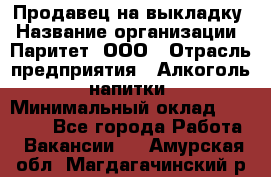 Продавец на выкладку › Название организации ­ Паритет, ООО › Отрасль предприятия ­ Алкоголь, напитки › Минимальный оклад ­ 28 000 - Все города Работа » Вакансии   . Амурская обл.,Магдагачинский р-н